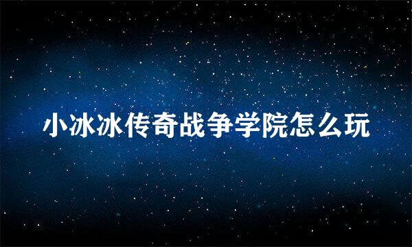 小冰冰传奇战争学院怎么玩