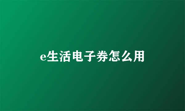 e生活电子券怎么用