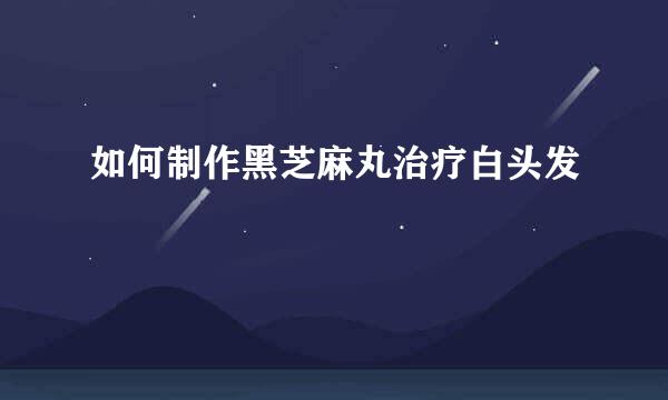 如何制作黑芝麻丸治疗白头发