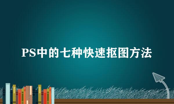PS中的七种快速抠图方法
