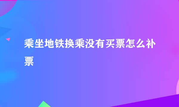 乘坐地铁换乘没有买票怎么补票