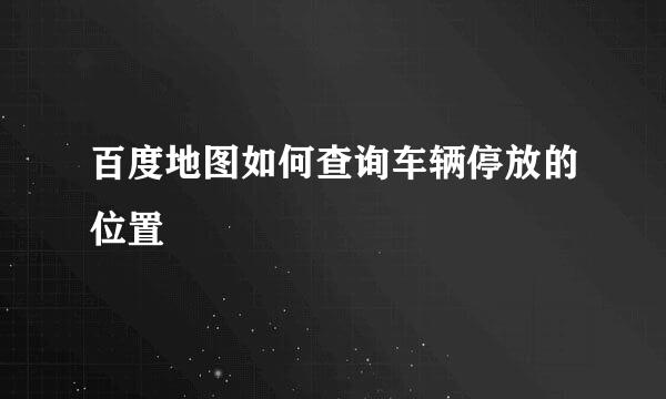 百度地图如何查询车辆停放的位置