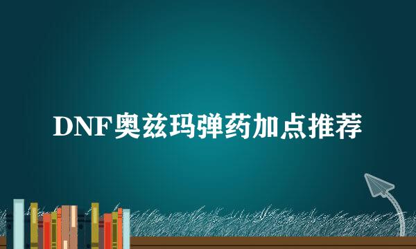 DNF奥兹玛弹药加点推荐