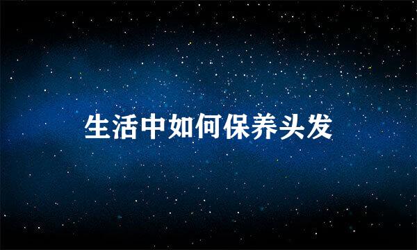 生活中如何保养头发
