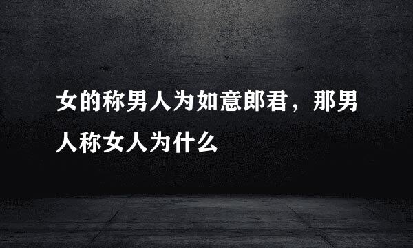 女的称男人为如意郎君，那男人称女人为什么
