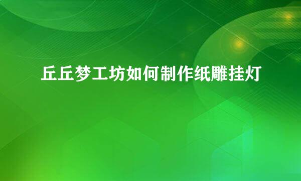 丘丘梦工坊如何制作纸雕挂灯