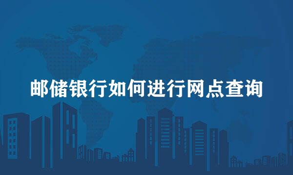邮储银行如何进行网点查询