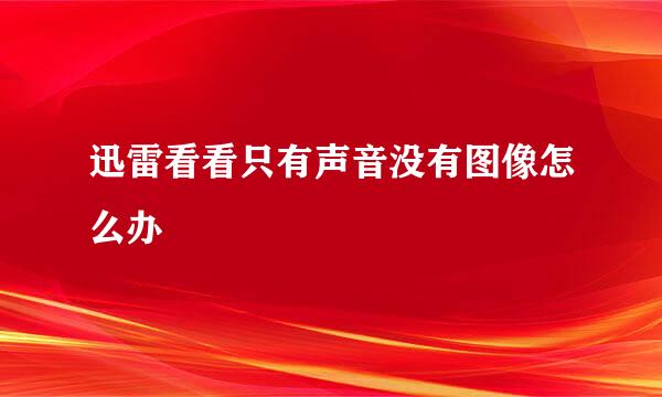 迅雷看看只有声音没有图像怎么办