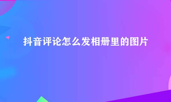 抖音评论怎么发相册里的图片