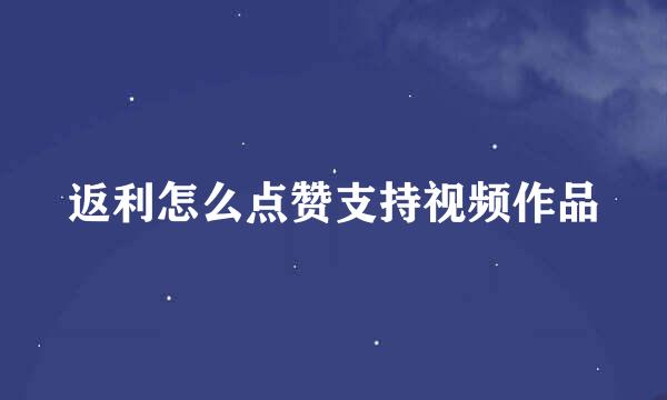 返利怎么点赞支持视频作品