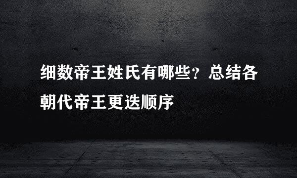 细数帝王姓氏有哪些？总结各朝代帝王更迭顺序