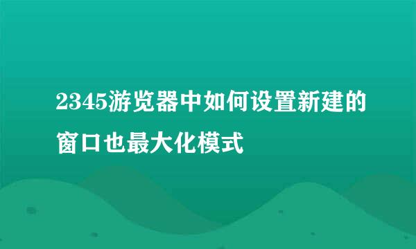 2345游览器中如何设置新建的窗口也最大化模式