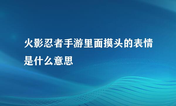 火影忍者手游里面摸头的表情是什么意思