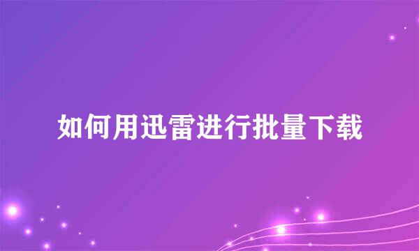如何用迅雷进行批量下载