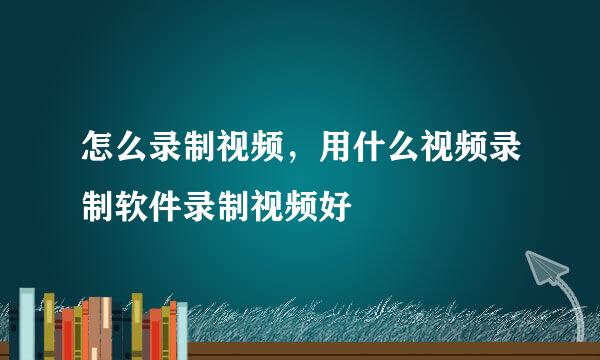 怎么录制视频，用什么视频录制软件录制视频好