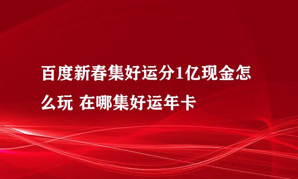 百度新春集好运分1亿现金怎么玩 在哪集好运年卡