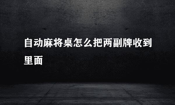 自动麻将桌怎么把两副牌收到里面