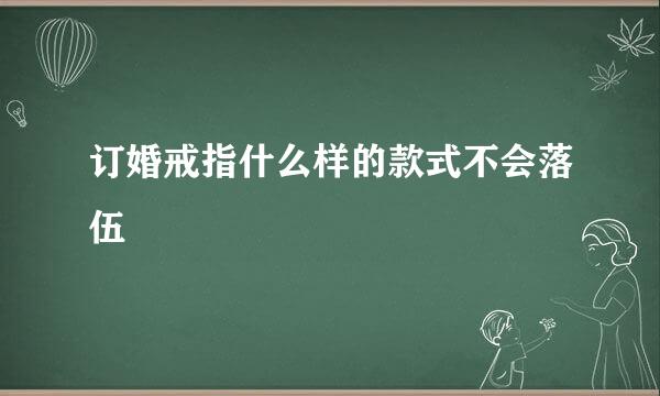 订婚戒指什么样的款式不会落伍