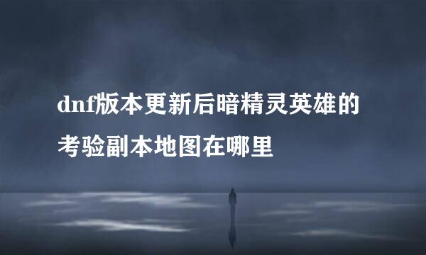 dnf版本更新后暗精灵英雄的考验副本地图在哪里