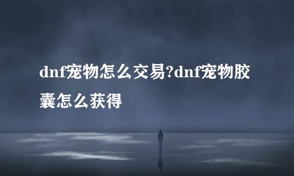 dnf宠物怎么交易?dnf宠物胶囊怎么获得