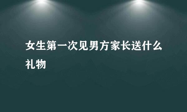 女生第一次见男方家长送什么礼物