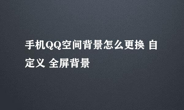 手机QQ空间背景怎么更换 自定义 全屏背景