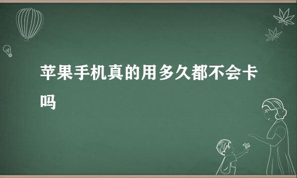 苹果手机真的用多久都不会卡吗