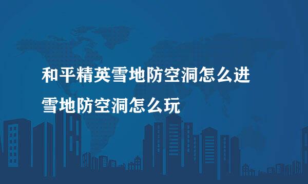 和平精英雪地防空洞怎么进 雪地防空洞怎么玩