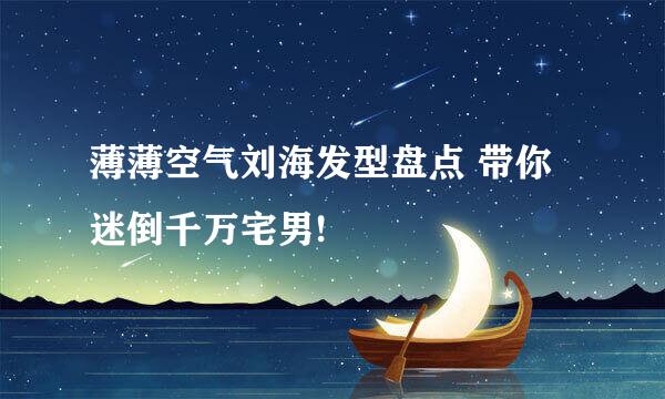 薄薄空气刘海发型盘点 带你迷倒千万宅男!