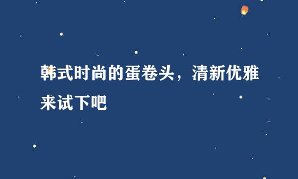 韩式时尚的蛋卷头，清新优雅来试下吧