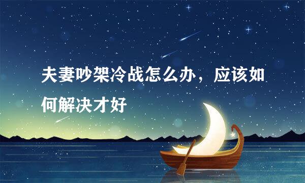 夫妻吵架冷战怎么办，应该如何解决才好