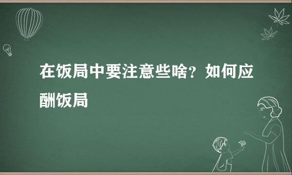 在饭局中要注意些啥？如何应酬饭局