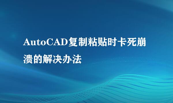 AutoCAD复制粘贴时卡死崩溃的解决办法