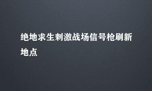 绝地求生刺激战场信号枪刷新地点