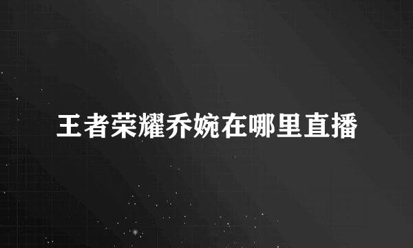 王者荣耀乔婉在哪里直播
