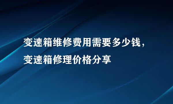 变速箱维修费用需要多少钱，变速箱修理价格分享