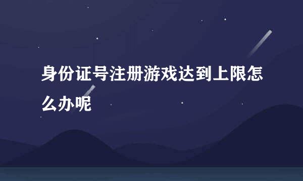 身份证号注册游戏达到上限怎么办呢