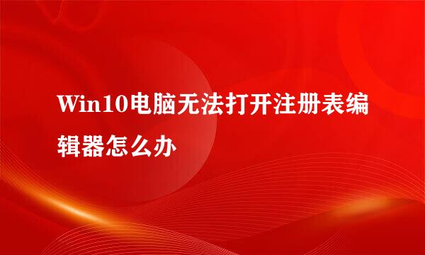 Win10电脑无法打开注册表编辑器怎么办