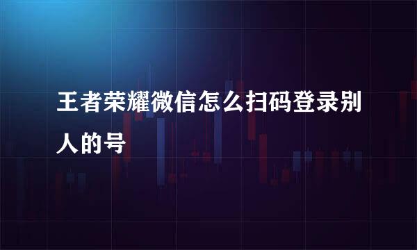 王者荣耀微信怎么扫码登录别人的号