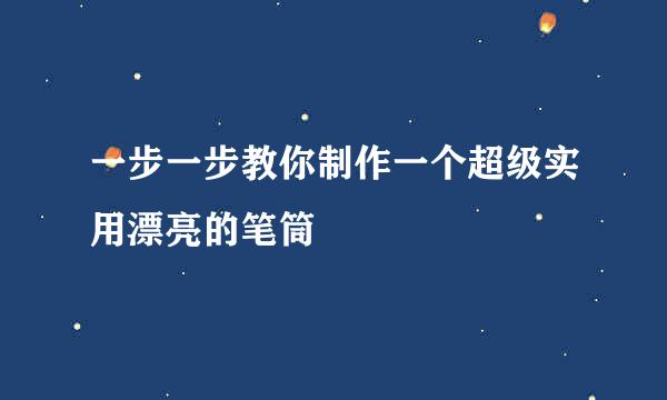一步一步教你制作一个超级实用漂亮的笔筒