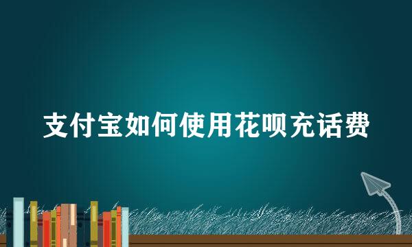 支付宝如何使用花呗充话费