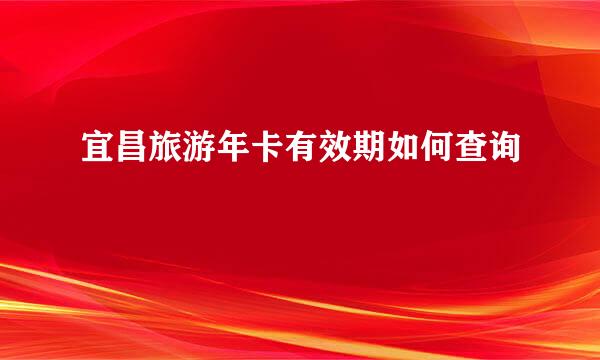 宜昌旅游年卡有效期如何查询