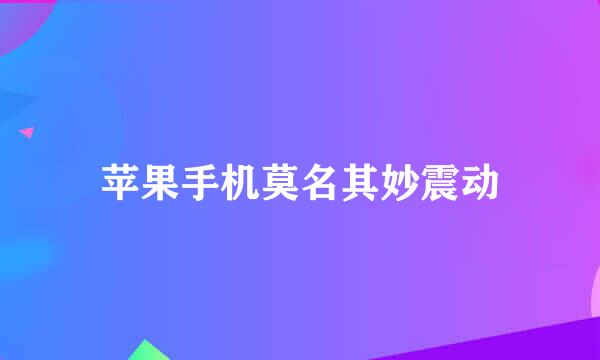 苹果手机莫名其妙震动