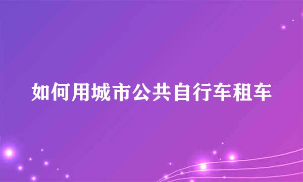 如何用城市公共自行车租车