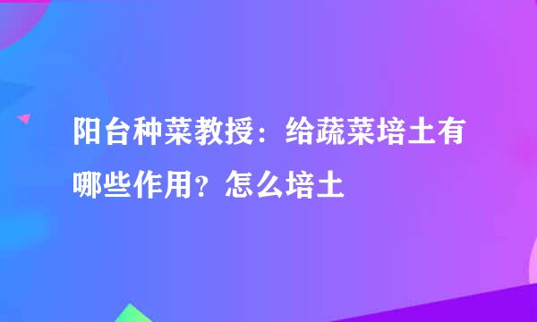 阳台种菜教授：给蔬菜培土有哪些作用？怎么培土