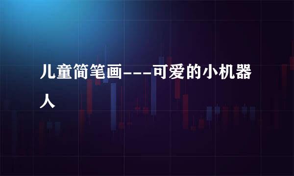 儿童简笔画---可爱的小机器人