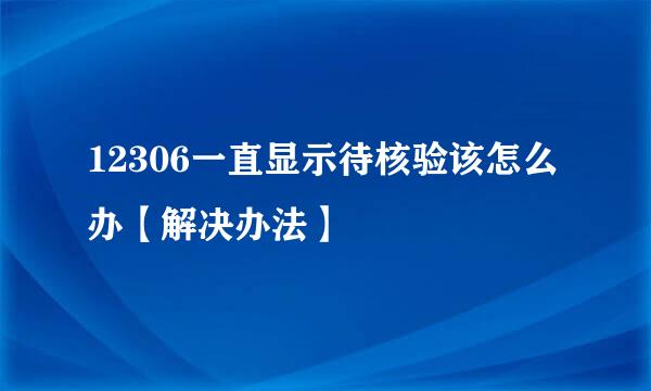 12306一直显示待核验该怎么办【解决办法】