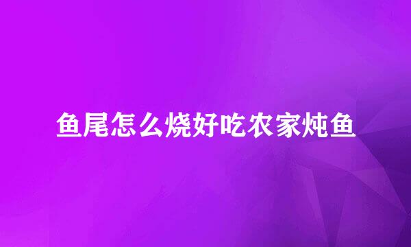 鱼尾怎么烧好吃农家炖鱼