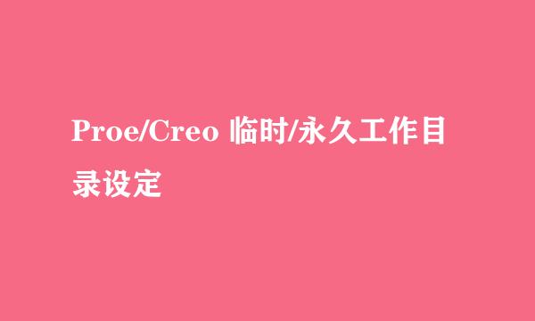 Proe/Creo 临时/永久工作目录设定
