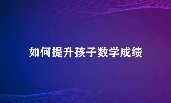 如何提升孩子数学成绩